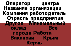 Оператор call-центра › Название организации ­ Компания-работодатель › Отрасль предприятия ­ Другое › Минимальный оклад ­ 15 000 - Все города Работа » Вакансии   . Крым,Керчь